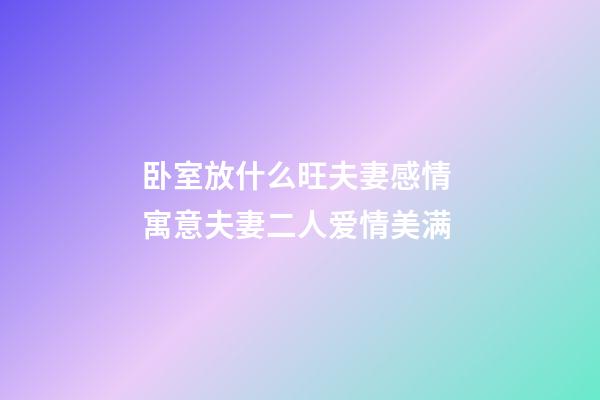 卧室放什么旺夫妻感情 寓意夫妻二人爱情美满
